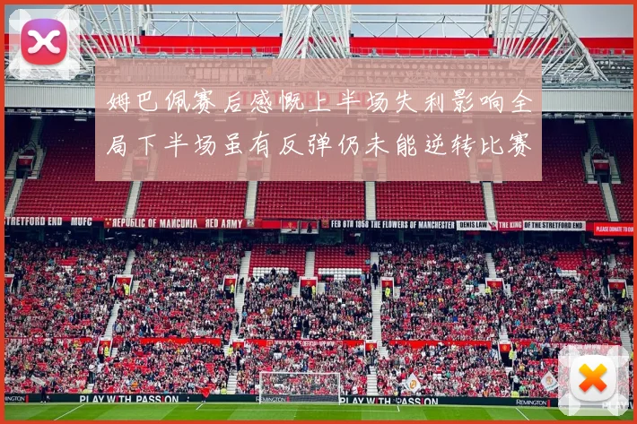 姆巴佩赛后感慨上半场失利影响全局下半场虽有反弹仍未能逆转比赛结果