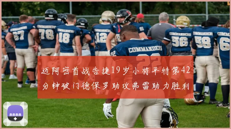 迈阿密首战告捷19岁小将平特第42分钟破门德保罗助攻弗雷助力胜利