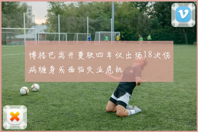 博格巴离开曼联四年仅出场18次伤病缠身或面临失业危机