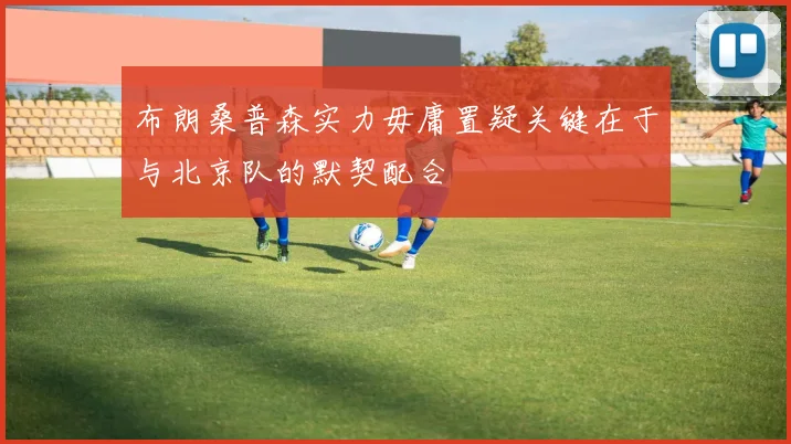 布朗桑普森实力毋庸置疑关键在于与北京队的默契配合