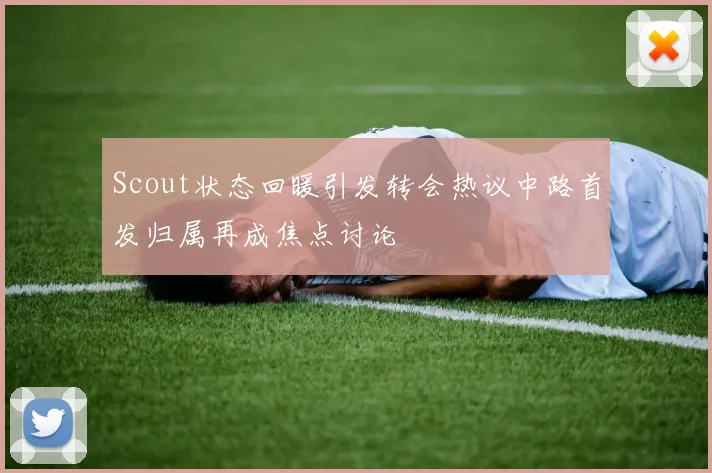 Scout状态回暖引发转会热议中路首发归属再成焦点讨论