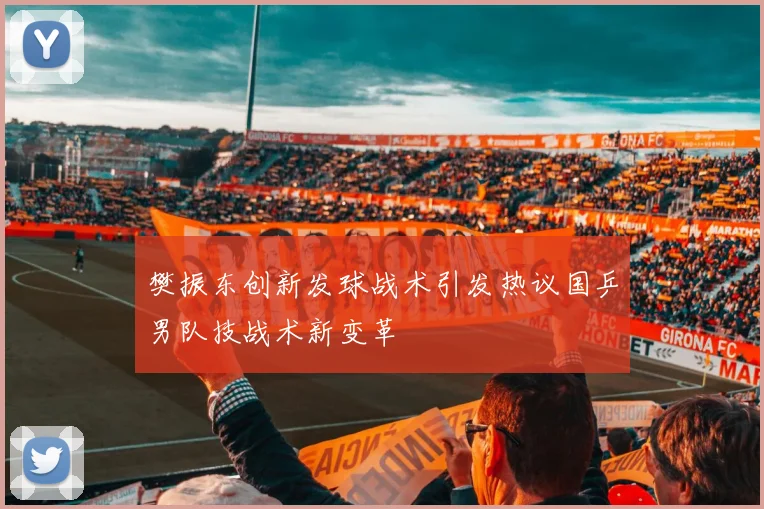 樊振东创新发球战术引发热议国乒男队技战术新变革