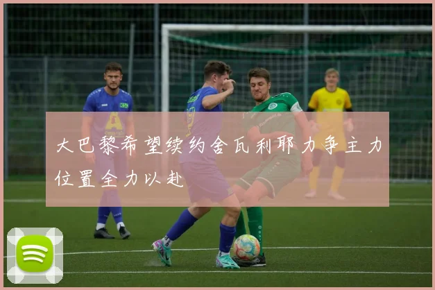 大巴黎希望续约舍瓦利耶力争主力位置全力以赴