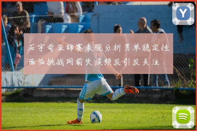 石宇奇亚锦赛表现分析男单稳定性面临挑战网前失误频发引发关注