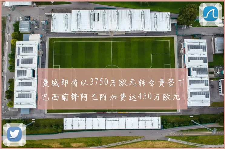 曼城即将以3750万欧元转会费签下巴西前锋阿兰附加费达450万欧元
