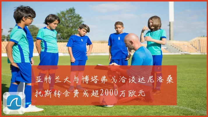 亚特兰大与博塔弗戈洽谈达尼洛桑托斯转会费或超2000万欧元