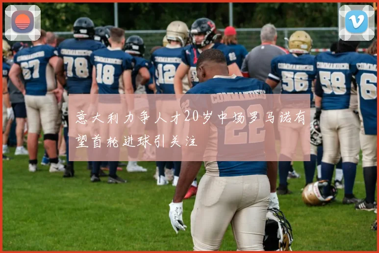 意大利力争人才20岁中场罗马诺有望首轮进球引关注