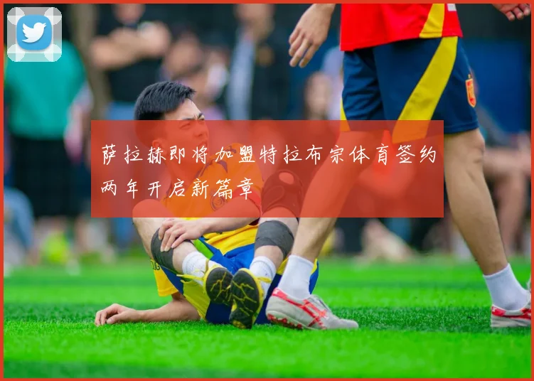 萨拉赫即将加盟特拉布宗体育签约两年开启新篇章