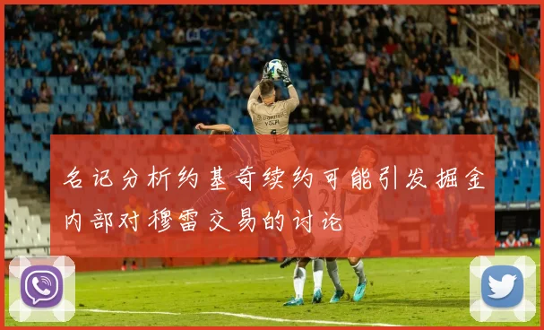 名记分析约基奇续约可能引发掘金内部对穆雷交易的讨论