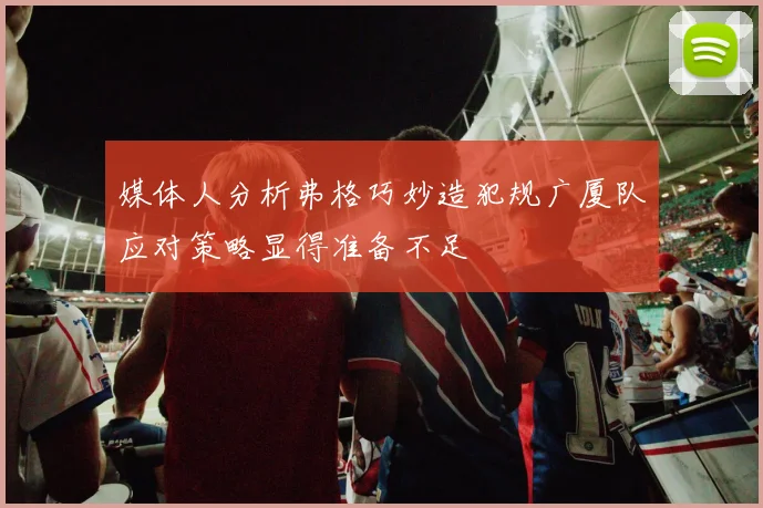 媒体人分析弗格巧妙造犯规广厦队应对策略显得准备不足