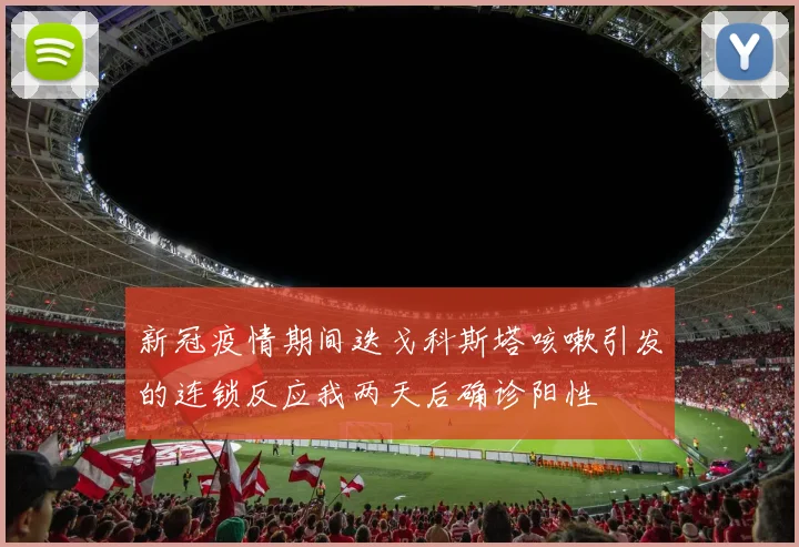 新冠疫情期间迭戈科斯塔咳嗽引发的连锁反应我两天后确诊阳性