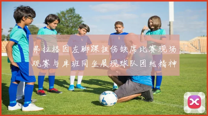 弗拉格因左脚踝扭伤缺席比赛现场观赛与库班同坐展现球队团结精神