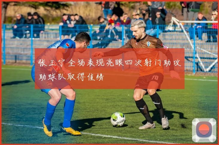 张玉宁全场表现亮眼四次射门助攻助球队取得佳绩
