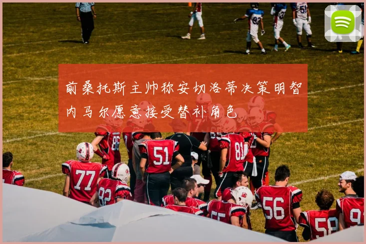 前桑托斯主帅称安切洛蒂决策明智内马尔愿意接受替补角色