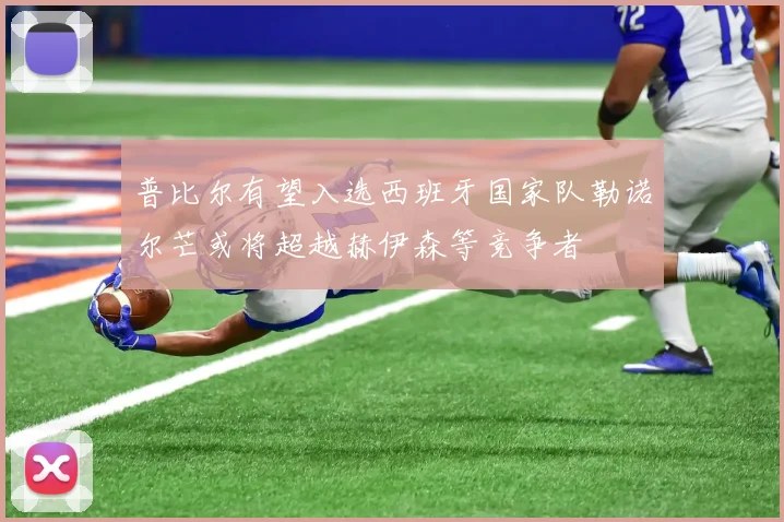 普比尔有望入选西班牙国家队勒诺尔芒或将超越赫伊森等竞争者