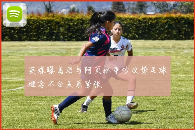 英媒曝高层与阿莫林争吵攻势足球理念不合关系紧张