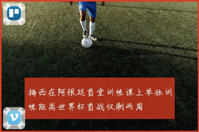 梅西在阿根廷首堂训练课上单独训练距离世界杯首战仅剩两周